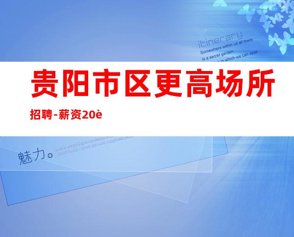 贵阳市区更高场所招聘-薪资20起步你努力不可能没