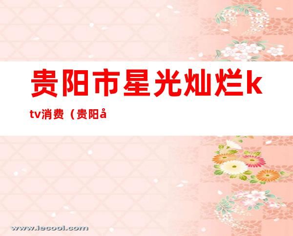 贵阳市星光灿烂ktv消费(贵阳市星光灿烂ktv消费怎么样)