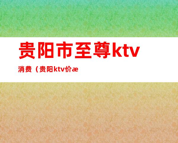 贵阳市至尊ktv消费(贵阳ktv价格)