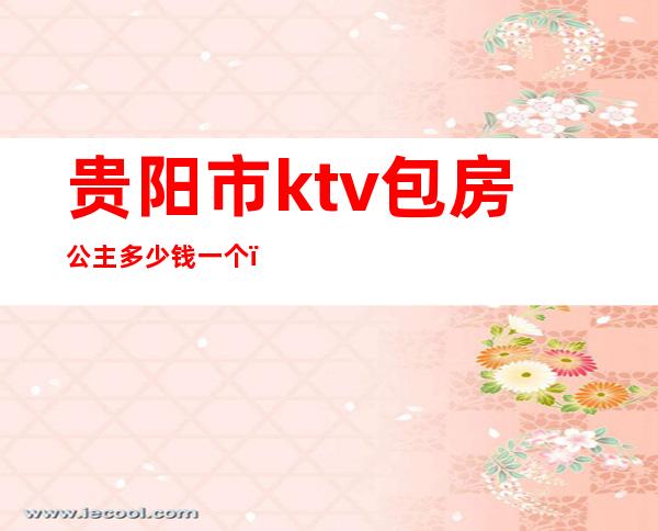 贵阳市ktv包房公主多少钱一个(贵阳KTV招聘包房公主)