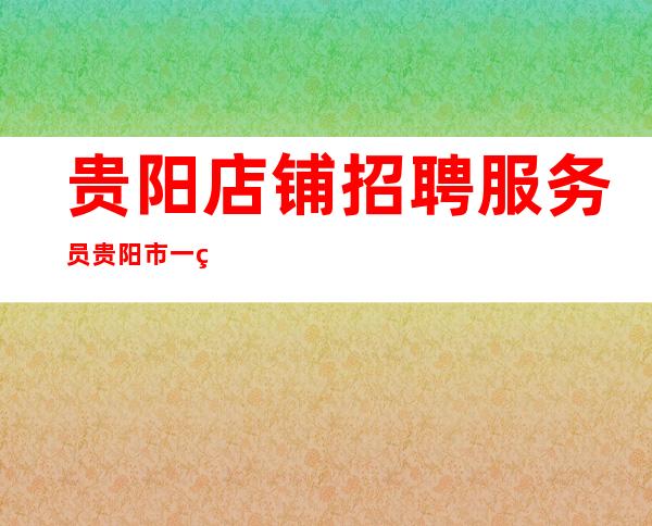 贵阳店铺招聘服务员贵阳市一线会所醒来就是重生