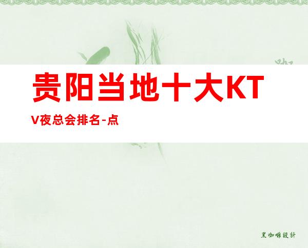 贵阳当地十大KTV夜总会排名-点击简单-预订便捷!