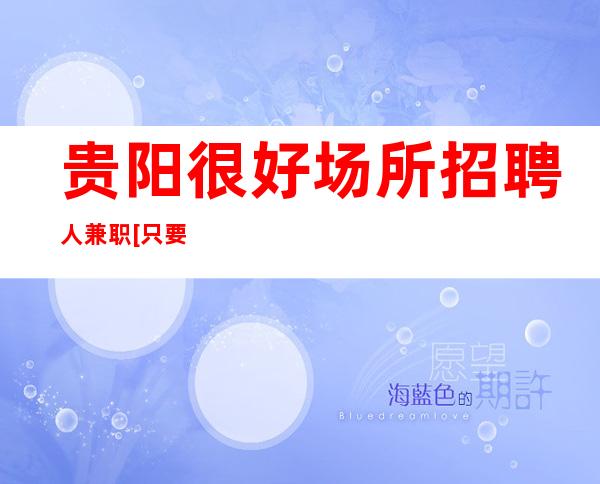 贵阳很好场所招聘人兼职[只要有梦想努力就实现]好上班