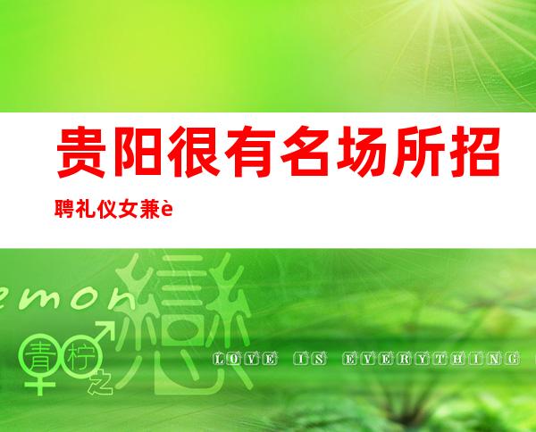 贵阳很有名场所招聘礼仪女兼职[保持谦虚的态度]急招