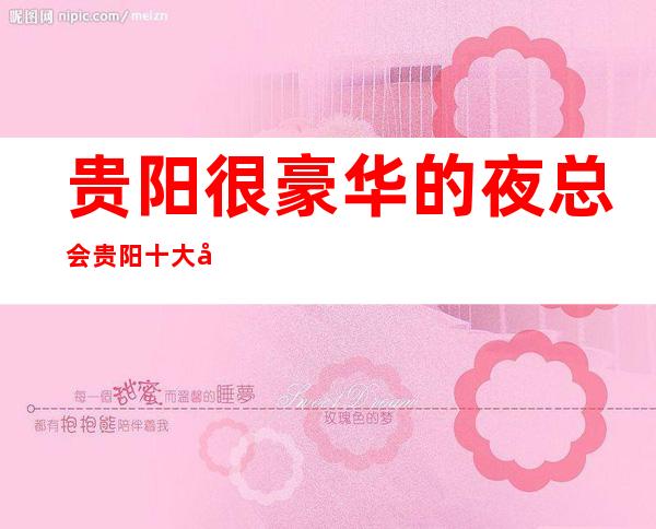 贵阳很豪华的夜总会贵阳十大商务KTV夜总会档次消费颜子排名