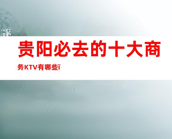 贵阳必去的十大商务KTV有哪些?下面攻略让你流连忘返!