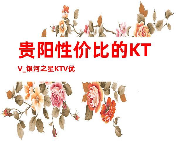 贵阳性价比的KTV_银河之星KTV优惠不得了的夜总会