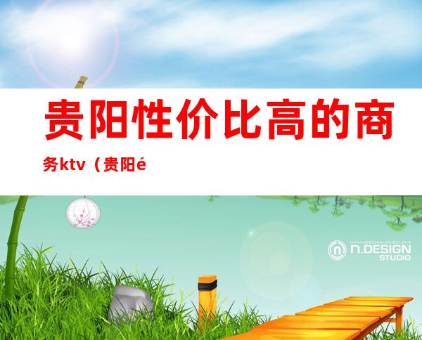 贵阳性价比高的商务ktv(贵阳领先商务)