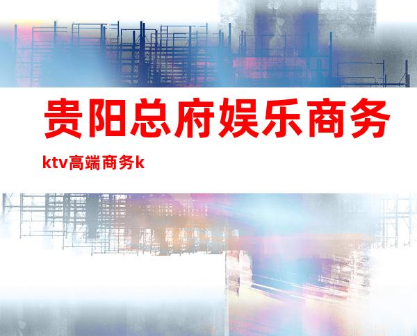 贵阳总府娱乐商务ktv高端商务ktv-贵阳口碑人气高的ktv – 贵阳南明商务KTV