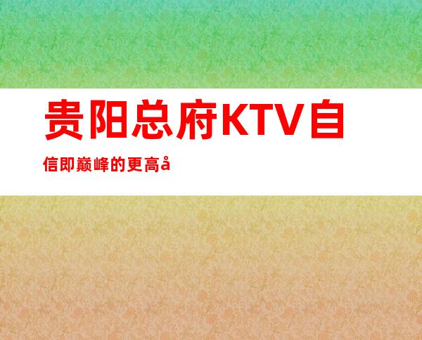 贵阳总府KTV自信即巅峰的更高夜总会(推荐)