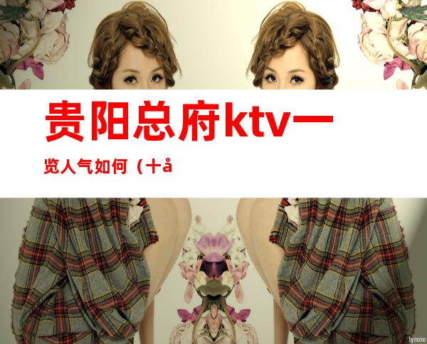 贵阳总府ktv一览人气如何(十大夜总会排行榜其中之一)