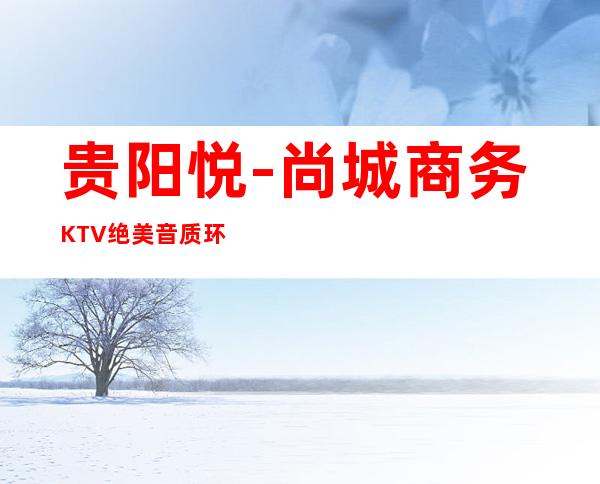 贵阳悦-尚城商务KTV绝美音质环境,皇家体验！