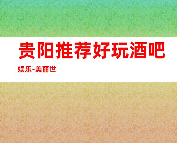 贵阳推荐好玩酒吧娱乐-美丽世界酒吧消费地址预订