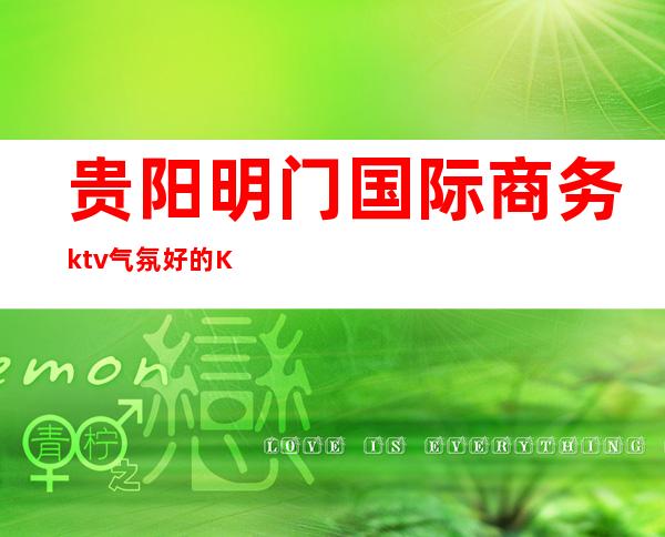 贵阳明门国际商务ktv气氛好的KTV-贵阳口碑人气高的ktv – 贵阳小河商务KTV