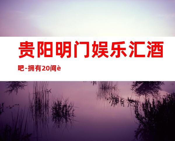 贵阳明门娱乐汇酒吧-拥有20间贵宾豪华包房。