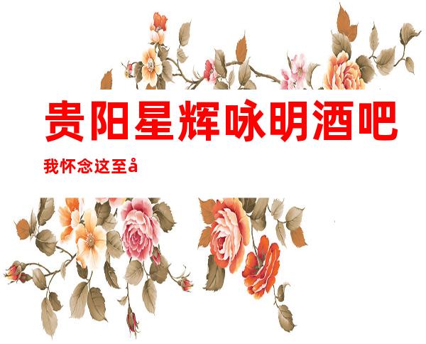 贵阳星辉咏明酒吧我怀念这至尊无上的高档次享受一览