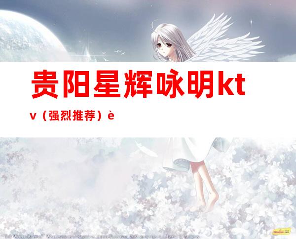 贵阳星辉咏明ktv(强烈推荐)贵阳十大高档次夜总会排行榜