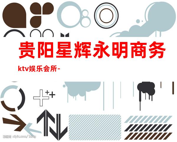 贵阳星辉永明商务ktv娱乐会所-贵阳商务ktv预定电话 – 贵阳金阳新区商务KTV
