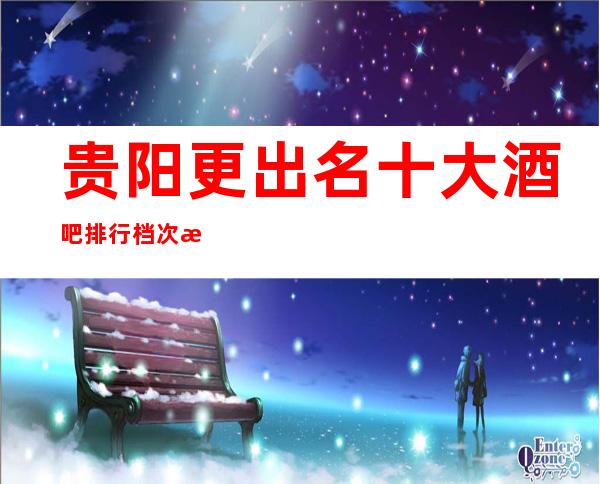 贵阳更出名十大酒吧排行档次消费价格一览