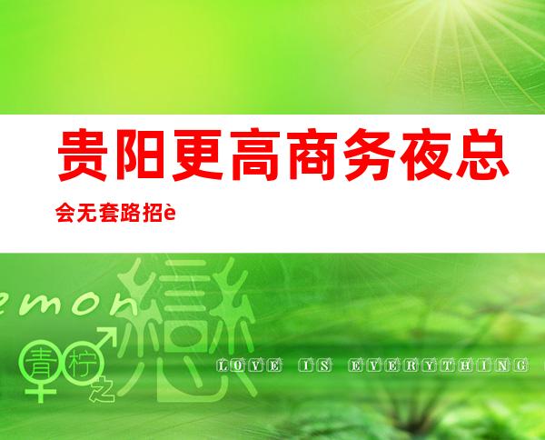 贵阳更高商务夜总会无套路招聘~报机票 提供住宿 生意火爆