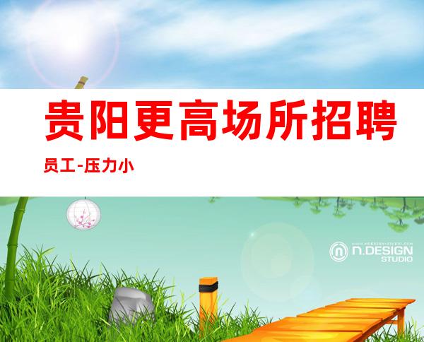 贵阳更高场所招聘员工-压力小欢迎广大精英踊跃加入