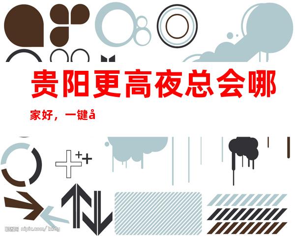 贵阳更高夜总会哪家好，一键带走属于你的氛围感爆棚之夜