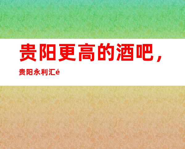 贵阳更高的酒吧,贵阳永利汇酒吧怎么样?