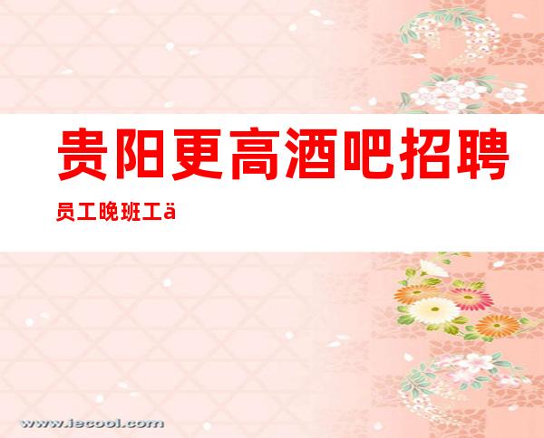 贵阳更高酒吧招聘员工 晚班工作店内直招夜猫子