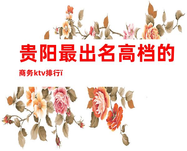 贵阳最出名高档的商务ktv排行(贵阳出名的KTV)