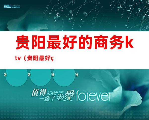 贵阳最好的商务ktv(贵阳最好的商务饭店)