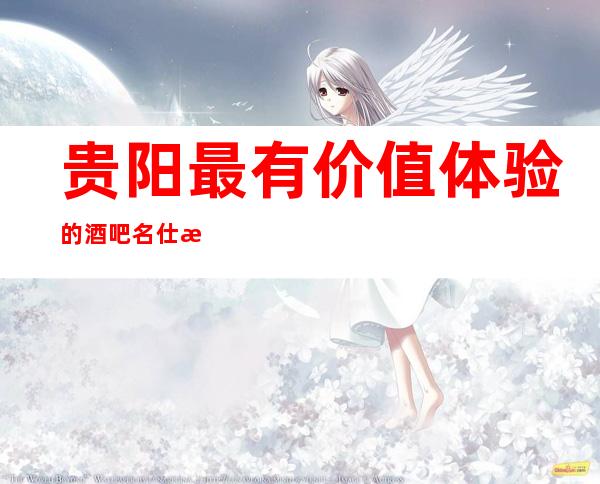 贵阳最有价值体验的酒吧名仕汇酒吧档次名副其实预订