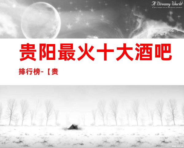 贵阳最 火十大酒吧排行榜-【贵阳哪家酒吧好玩】