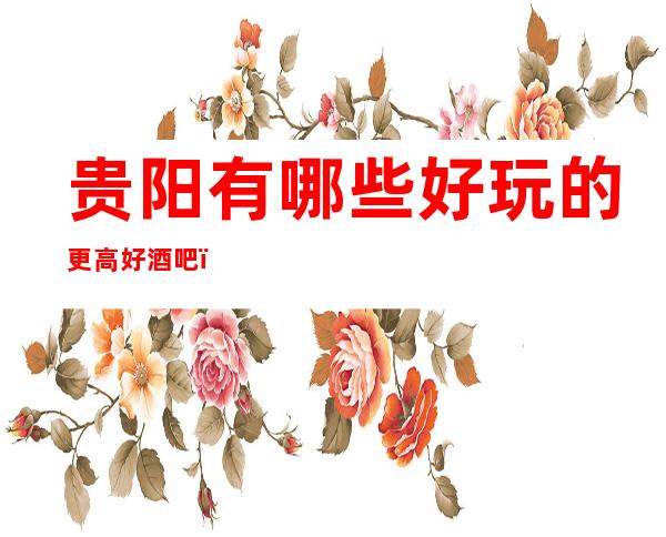 贵阳有哪些好玩的更高好酒吧？ 贵阳兰花汇酒吧消费到底怎么样