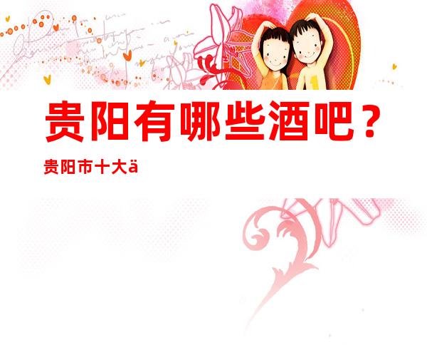 贵阳有哪些酒吧？贵阳市十大休闲酒吧排名一览