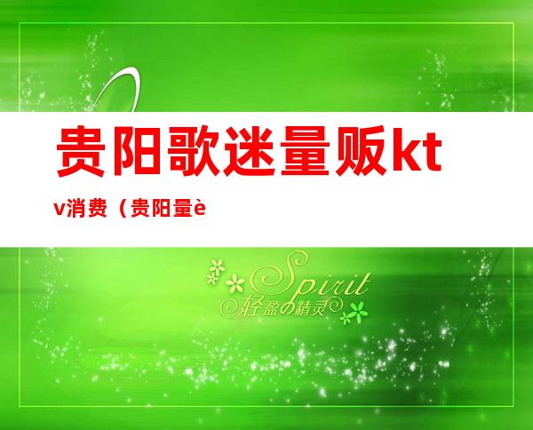 贵阳歌迷量贩ktv消费(贵阳量贩KTV)