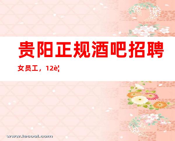 贵阳正规酒吧招聘女员工,12/要求1.61以上
