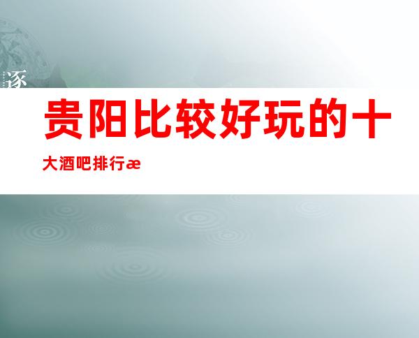 贵阳比较好玩的十大酒吧排行榜 都是让人流连忘返的