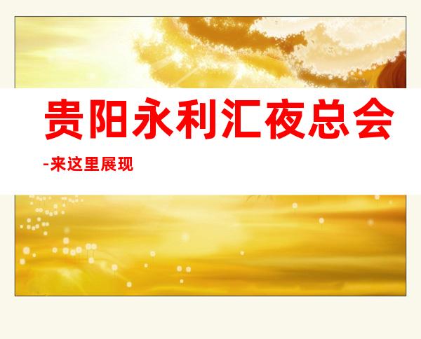 贵阳永利汇夜总会-来这里展现你的魅力,证明你的实力_重复