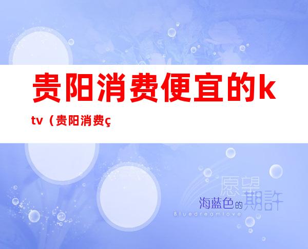 贵阳消费便宜的ktv（贵阳消费真的高）