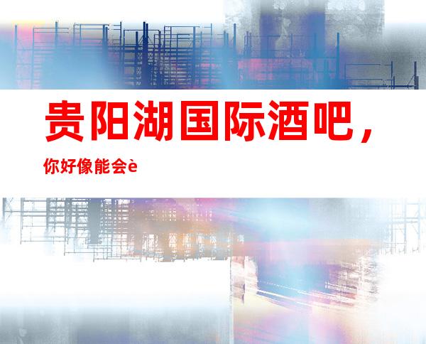 贵阳湖国际酒吧,你好像能会能够体验到富丽堂皇,蓬荜生辉!