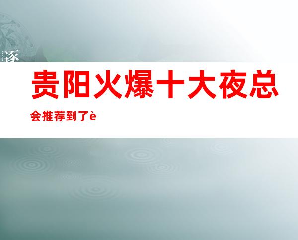 贵阳火爆十大夜总会推荐 到了贵阳必须体验的夜总会KTV