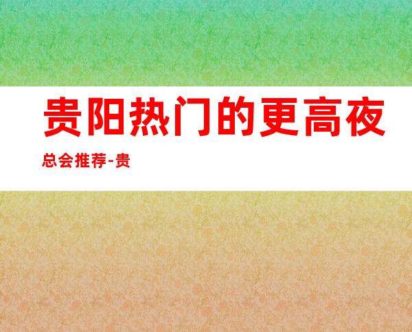 贵阳热门的更高夜总会推荐-贵阳金熙府KTV