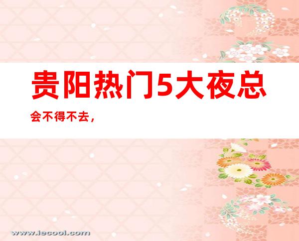 贵阳热门5大夜总会不得不去,哪家好玩