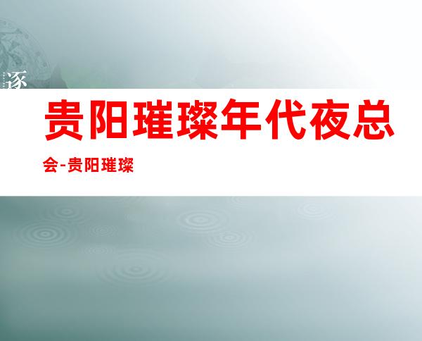 贵阳璀璨年代夜总会-贵阳璀璨年代KTV会所包厢消费价格及订房