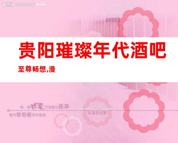 贵阳璀璨年代酒吧至尊畅想,漫步时尚的高档酒吧!