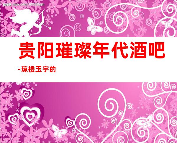 贵阳璀璨年代酒吧-琼楼玉宇的高档环境好玩的酒吧预订