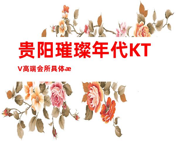 贵阳璀璨年代KTV高端会所具体消费情况如何?​