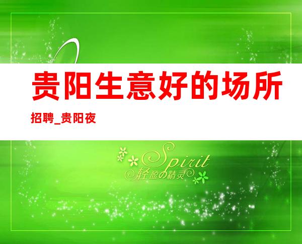 贵阳生意好的场所招聘_贵阳夜总会客源都属高质量