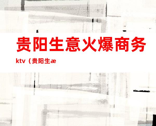 贵阳生意火爆商务ktv（贵阳生意好做吗）