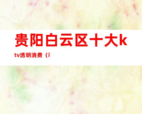 贵阳白云区十大ktv透明消费()